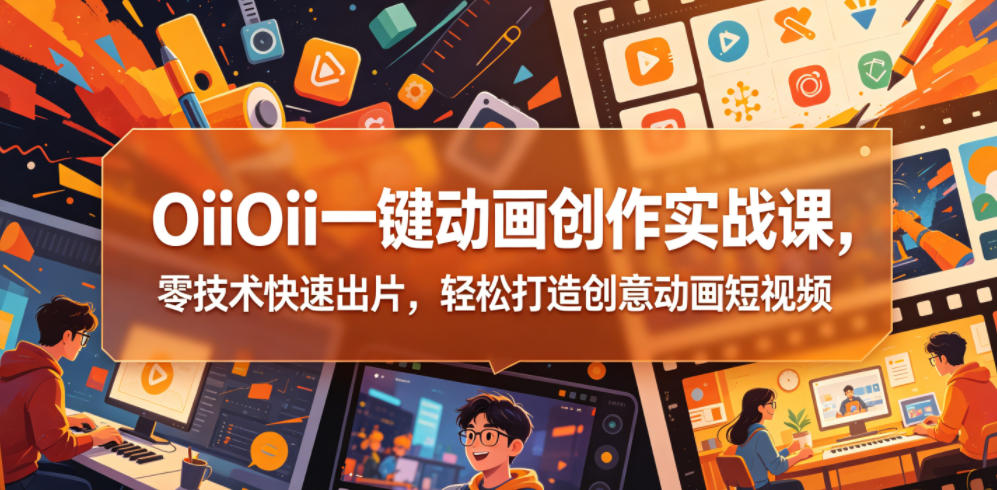 OiiOii一键动画创作实战课，零技术快速出片，轻松打造创意动画短视频-空域资源网