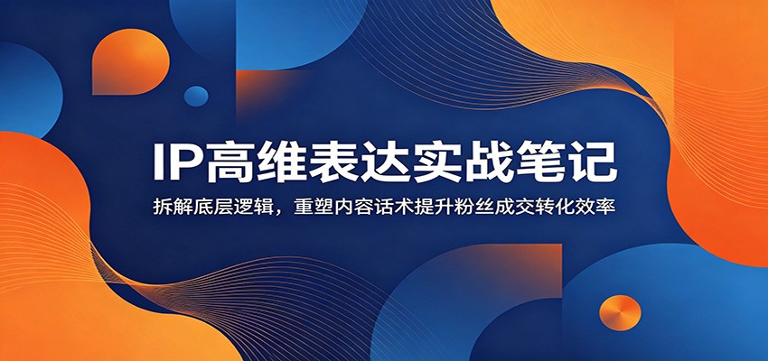 IP高维表达实战笔记：拆解底层逻辑，重塑内容话术提升粉丝成交转化效率-空域资源网