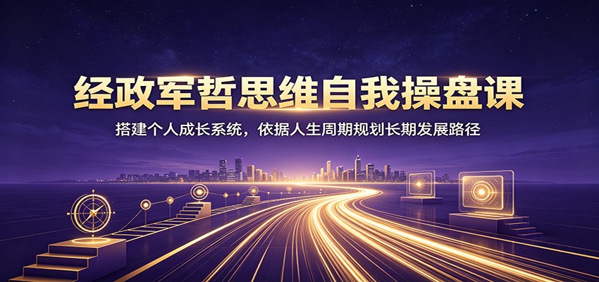 经政军哲思维自我操盘课：搭建个人成长系统，依据人生周期规划长期发展路径-空域资源网